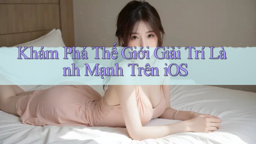 Khám Phá Thế Giới Giải Trí Lành Mạnh Trên iOS