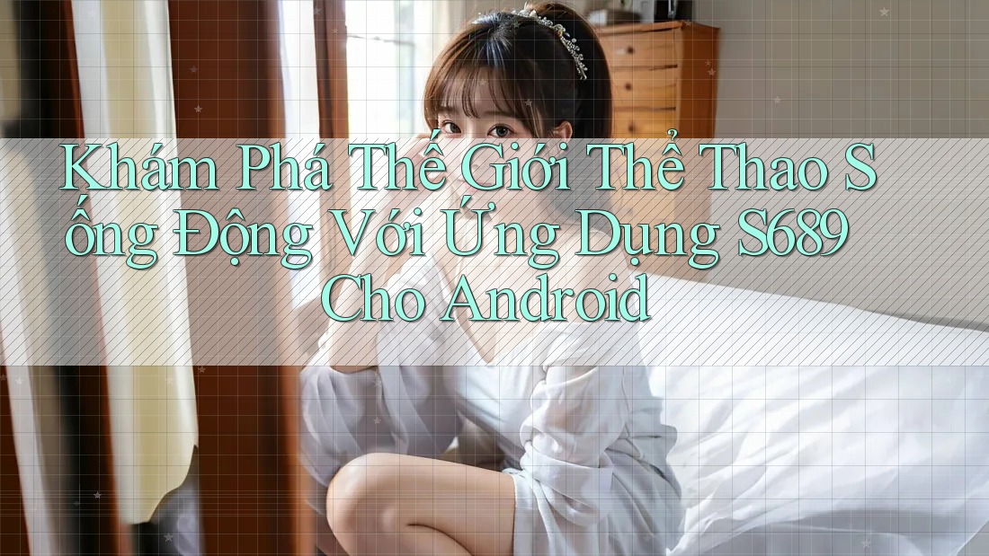Khám Phá Thế Giới Thể Thao Sống Động Với Ứng Dụng S689 Cho Android