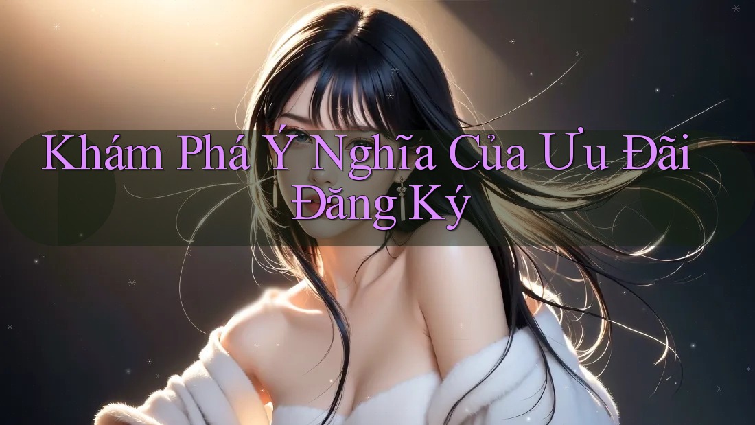 Khám Phá Ý Nghĩa Của Ưu Đãi Đăng Ký Khám Phá Ý Nghĩa Của Ưu Đãi Đăng Ký