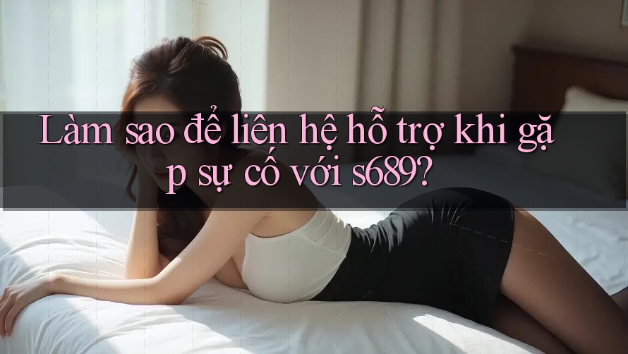 Làm sao để liên hệ hỗ trợ khi gặp sự cố với s689? Làm sao để liên hệ hỗ trợ khi gặp sự cố với s689?