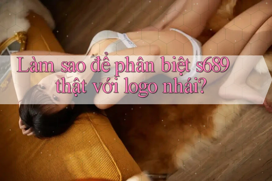 Làm sao để phân biệt s689 thật với logo nhái? Làm sao để phân biệt s689 thật với logo nhái?