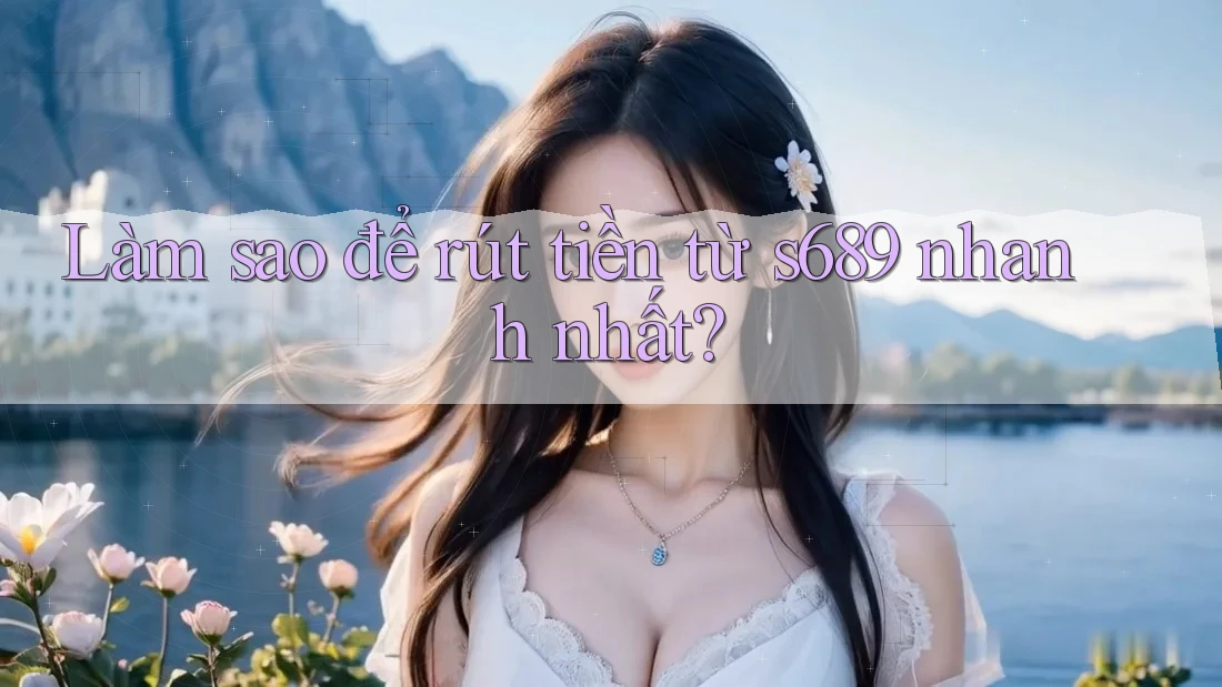 Làm sao để rút tiền từ s689 nhanh nhất? Làm sao để rút tiền từ s689 nhanh nhất?