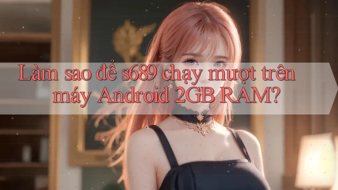 Làm sao để s689 chạy mượt trên máy Android 2GB RAM? Làm sao để s689 chạy mượt trên máy Android 2GB RAM?