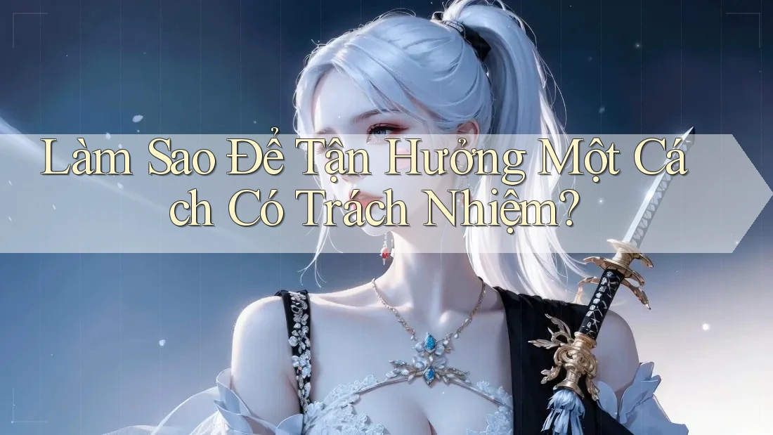 Làm Sao Để Tận Hưởng Một Cách Có Trách Nhiệm? Làm Sao Để Tận Hưởng Một Cách Có Trách Nhiệm?