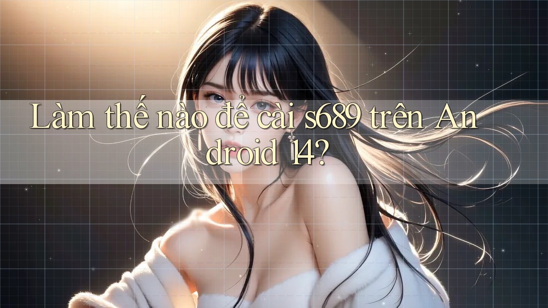 Làm thế nào để cài s689 trên Android 14? Làm thế nào để cài s689 trên Android 14?