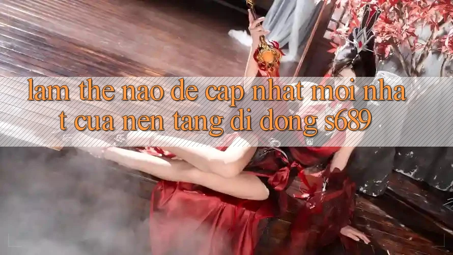 Làm thế nào để cập nhật mới nhất của nền tảng di động s689? Làm thế nào để cập nhật mới nhất của nền tảng di động s689?
