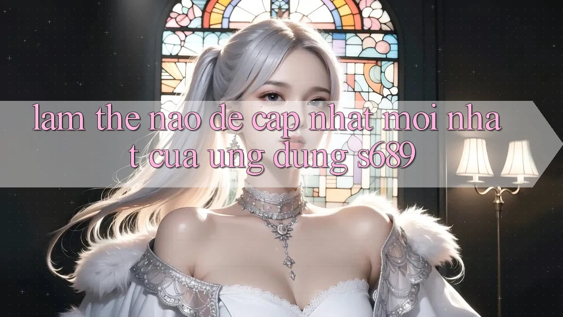 Làm thế nào để cập nhật mới nhất của ứng dụng s689?