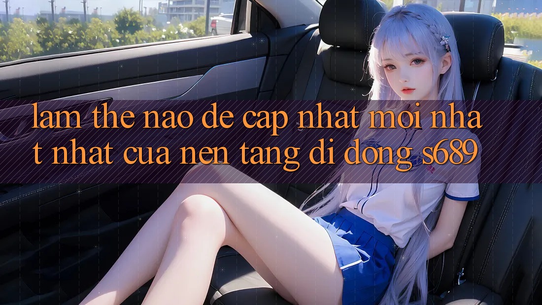 Làm thế nào để cập nhật mới nhất nhất của nền tảng di động s689? Làm thế nào để cập nhật mới nhất nhất của nền tảng di động s689?