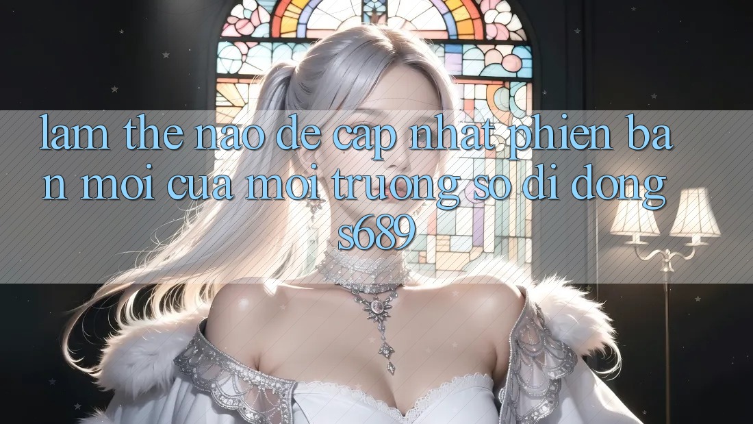 Làm thế nào để cập nhật phiên bản mới của môi trường số di động s689? Làm thế nào để cập nhật phiên bản mới của môi trường số di động s689?