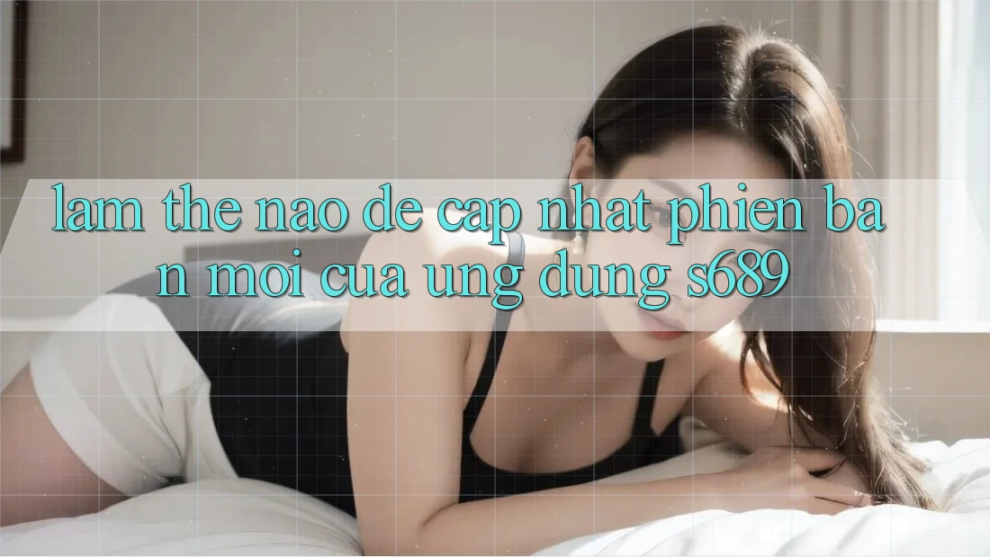 Làm thế nào để cập nhật phiên bản mới của ứng dụng s689?