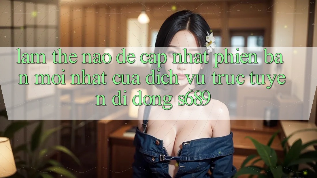 Làm thế nào để cập nhật phiên bản mới nhất của dịch vụ trực tuyến di động s689?
