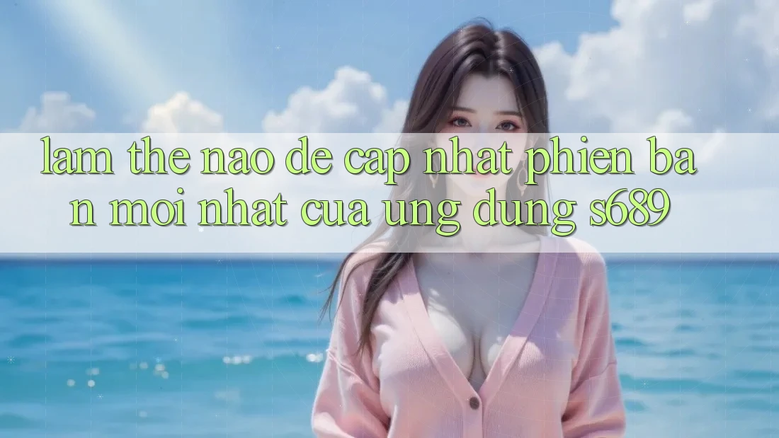 Làm thế nào để cập nhật phiên bản mới nhất của ứng dụng s689?