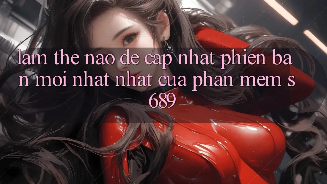 Làm thế nào để cập nhật phiên bản mới nhất nhất của phần mềm s689?