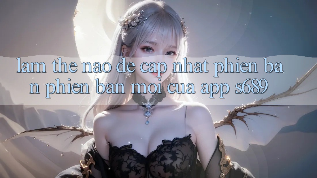 Làm thế nào để cập nhật phiên bản phiên bản mới của app s689? Làm thế nào để cập nhật phiên bản phiên bản mới của app s689?