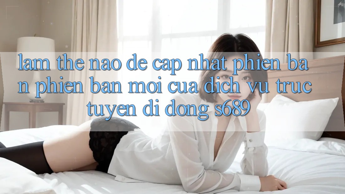 Làm thế nào để cập nhật phiên bản phiên bản mới của dịch vụ trực tuyến di động s689?