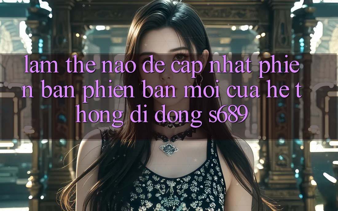 Làm thế nào để cập nhật phiên bản phiên bản mới của hệ thống di động s689? Làm thế nào để cập nhật phiên bản phiên bản mới của hệ thống di động s689?