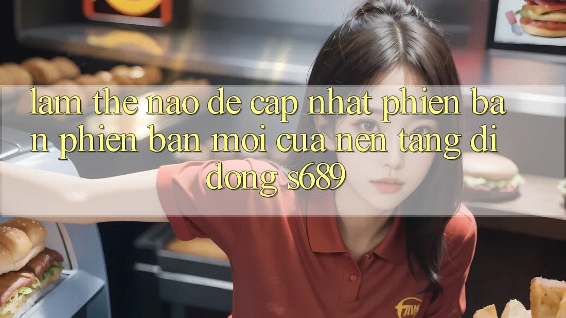 Làm thế nào để cập nhật phiên bản phiên bản mới của nền tảng di động s689?