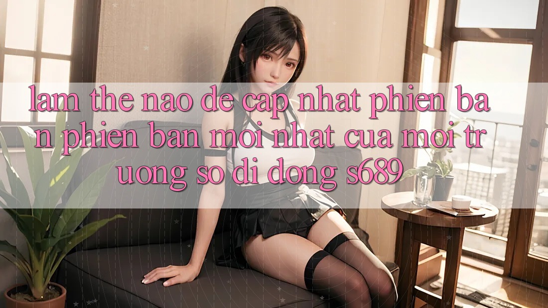 Làm thế nào để cập nhật phiên bản phiên bản mới nhất của môi trường số di động s689? Làm thế nào để cập nhật phiên bản phiên bản mới nhất của môi trường số di động s689?