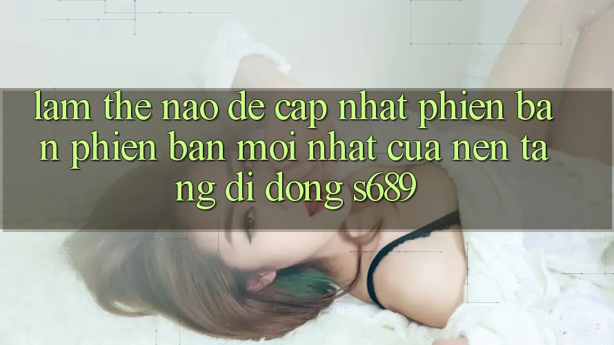 Làm thế nào để cập nhật phiên bản phiên bản mới nhất của nền tảng di động s689? Làm thế nào để cập nhật phiên bản phiên bản mới nhất của nền tảng di động s689?