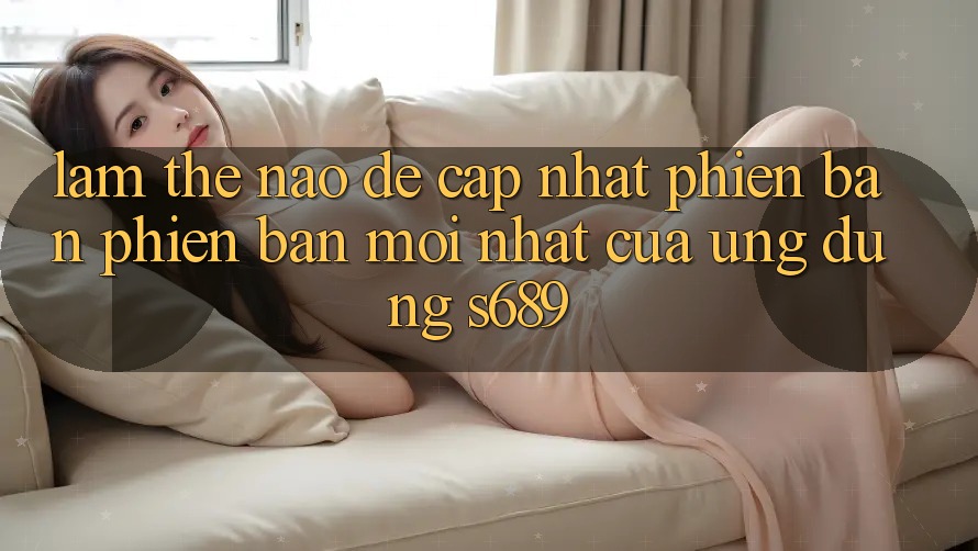 Làm thế nào để cập nhật phiên bản phiên bản mới nhất của ứng dụng s689?