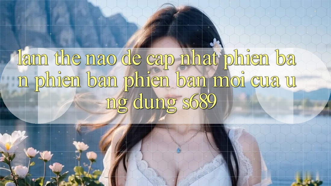 Làm thế nào để cập nhật phiên bản phiên bản phiên bản mới của ứng dụng s689? Làm thế nào để cập nhật phiên bản phiên bản phiên bản mới của ứng dụng s689?