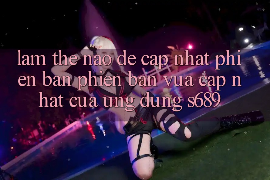 Làm thế nào để cập nhật phiên bản phiên bản vừa cập nhật của ứng dụng s689? Làm thế nào để cập nhật phiên bản phiên bản vừa cập nhật của ứng dụng s689?