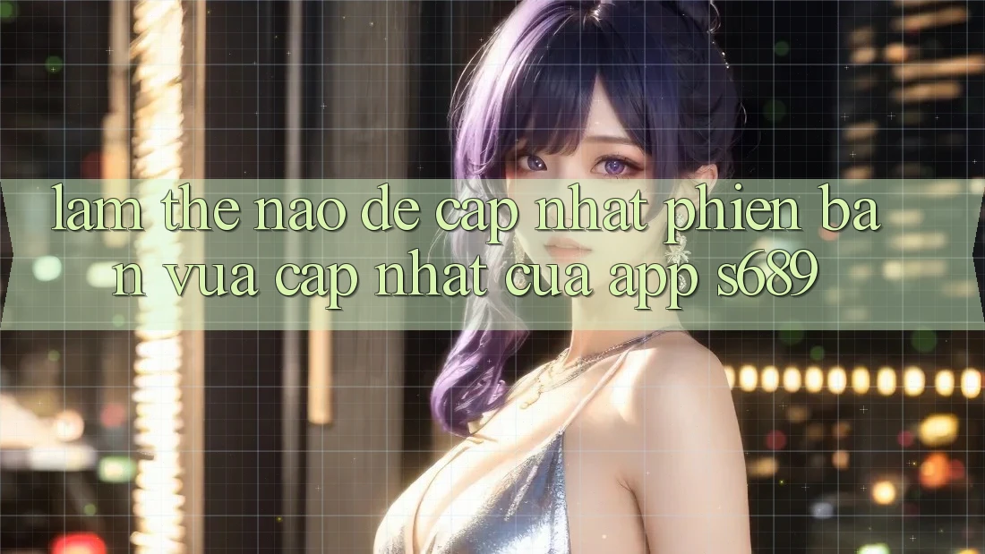 Làm thế nào để cập nhật phiên bản vừa cập nhật của app s689?
