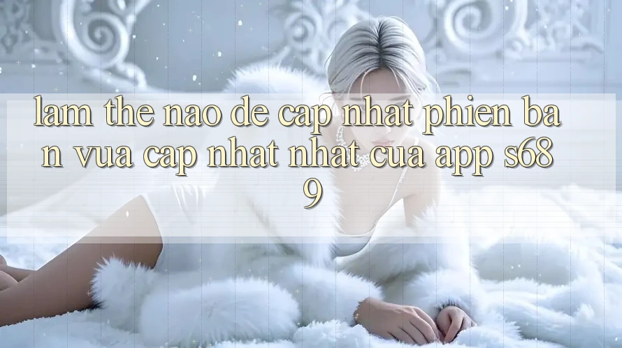 Làm thế nào để cập nhật phiên bản vừa cập nhật nhất của app s689? Làm thế nào để cập nhật phiên bản vừa cập nhật nhất của app s689?