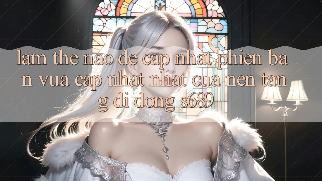 Làm thế nào để cập nhật phiên bản vừa cập nhật nhất của nền tảng di động s689?