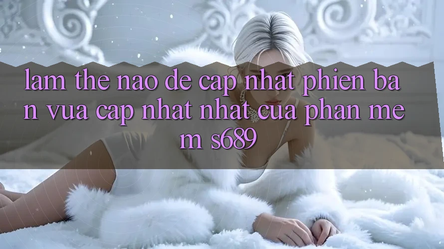 Làm thế nào để cập nhật phiên bản vừa cập nhật nhất của phần mềm s689? Làm thế nào để cập nhật phiên bản vừa cập nhật nhất của phần mềm s689?