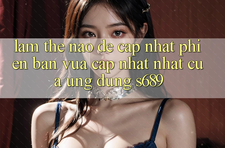 Làm thế nào để cập nhật phiên bản vừa cập nhật nhất của ứng dụng s689?