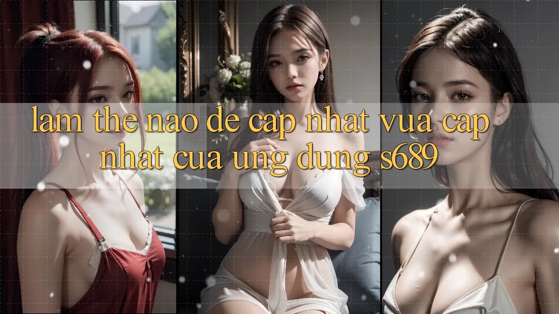 Làm thế nào để cập nhật vừa cập nhật của ứng dụng s689? Làm thế nào để cập nhật vừa cập nhật của ứng dụng s689?