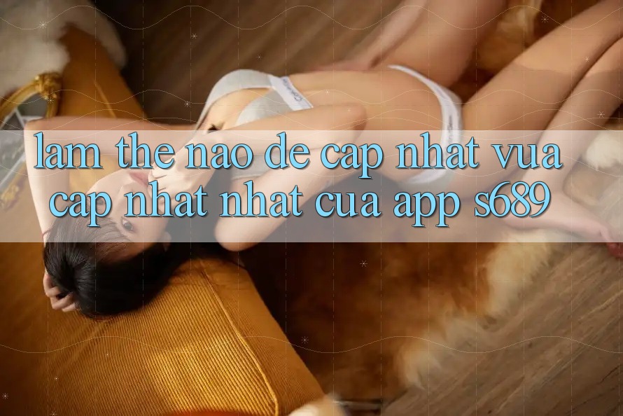 Làm thế nào để cập nhật vừa cập nhật nhất của app s689?