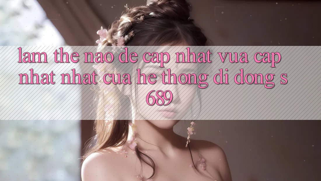 Làm thế nào để cập nhật vừa cập nhật nhất của hệ thống di động s689? Làm thế nào để cập nhật vừa cập nhật nhất của hệ thống di động s689?