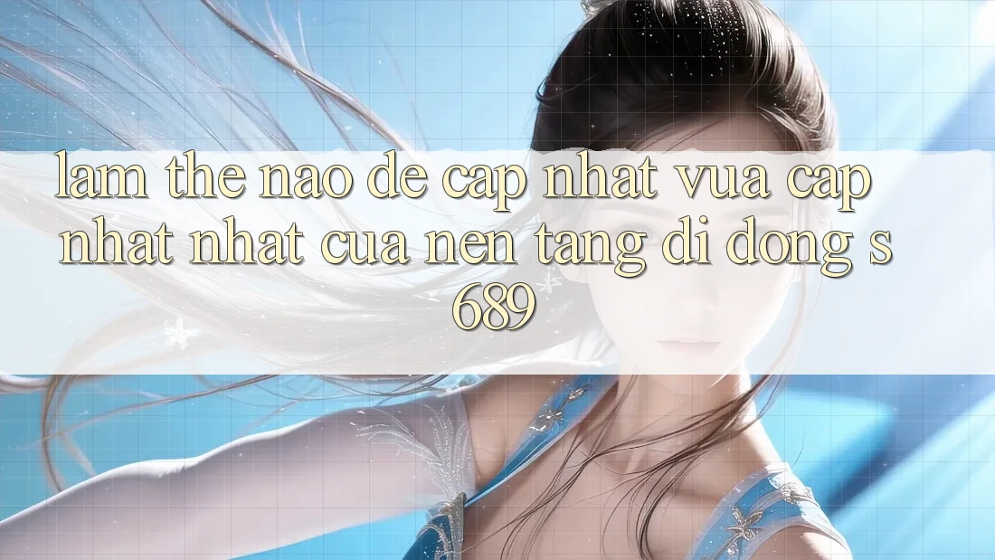 Làm thế nào để cập nhật vừa cập nhật nhất của nền tảng di động s689?