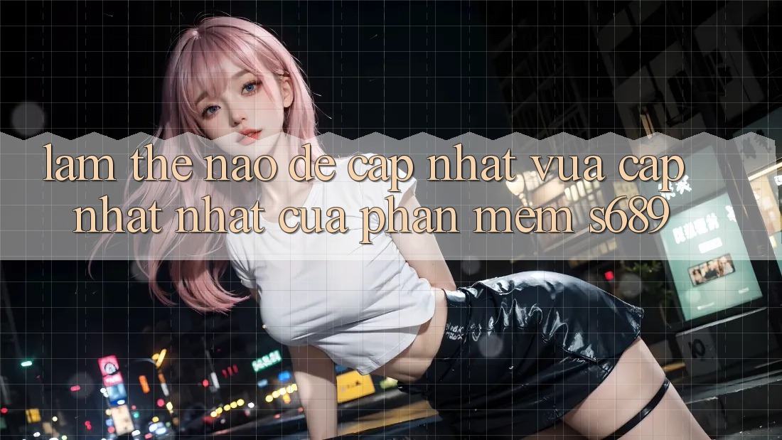 Làm thế nào để cập nhật vừa cập nhật nhất của phần mềm s689? Làm thế nào để cập nhật vừa cập nhật nhất của phần mềm s689?