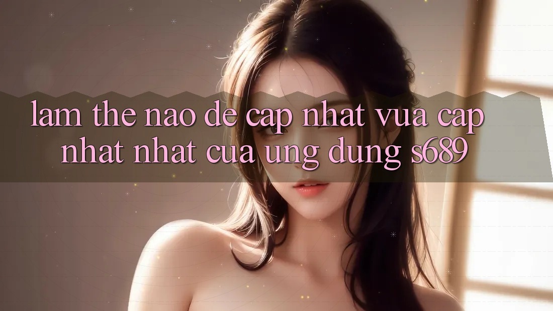 Làm thế nào để cập nhật vừa cập nhật nhất của ứng dụng s689?