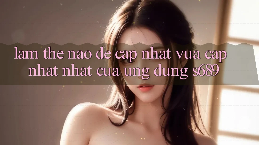 Làm thế nào để cập nhật vừa cập nhật nhất của ứng dụng s689? Làm thế nào để cập nhật vừa cập nhật nhất của ứng dụng s689?