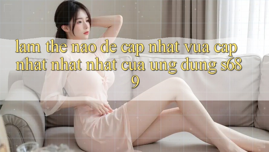 Làm thế nào để cập nhật vừa cập nhật nhất nhất của ứng dụng s689? Làm thế nào để cập nhật vừa cập nhật nhất nhất của ứng dụng s689?