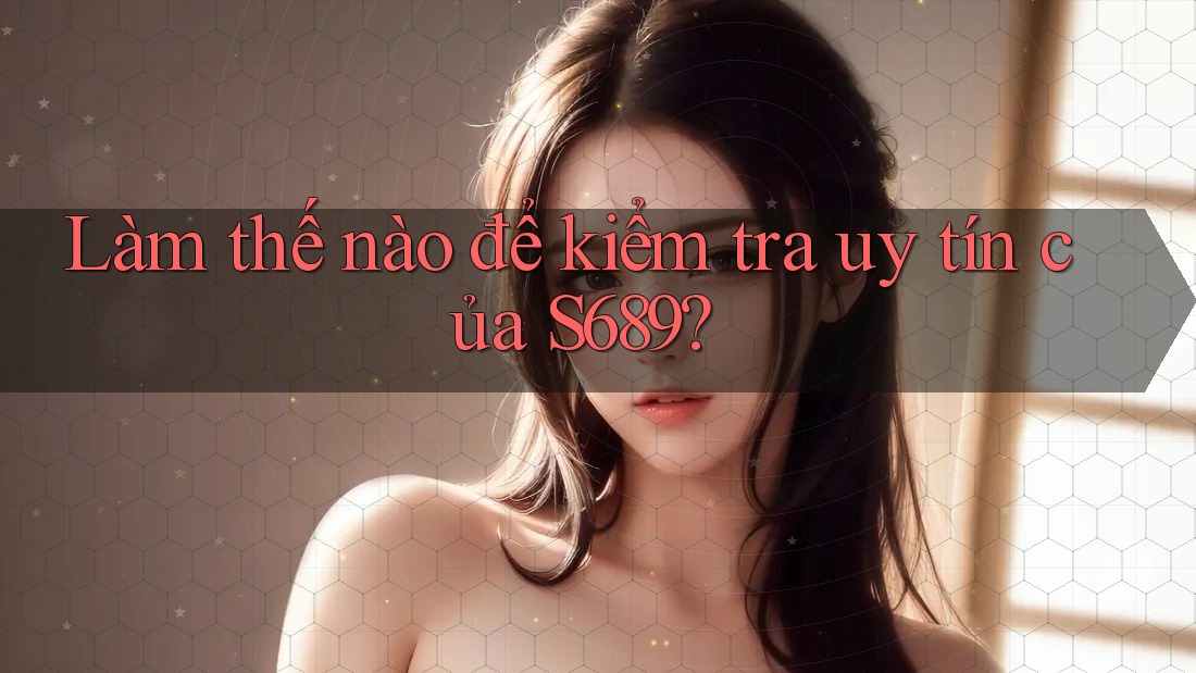 Làm thế nào để kiểm tra uy tín của S689? Làm thế nào để kiểm tra uy tín của S689?