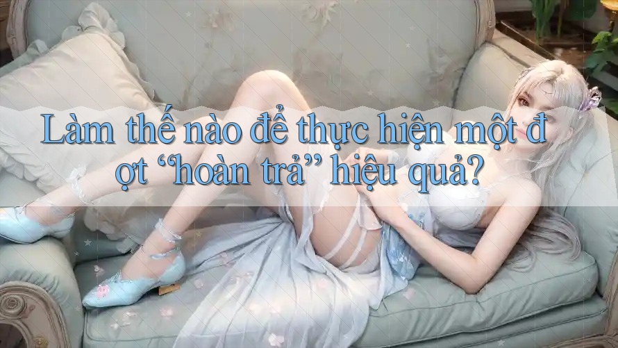 Làm thế nào để thực hiện một đợt “hoàn trả” hiệu quả? Làm thế nào để thực hiện một đợt “hoàn trả” hiệu quả?