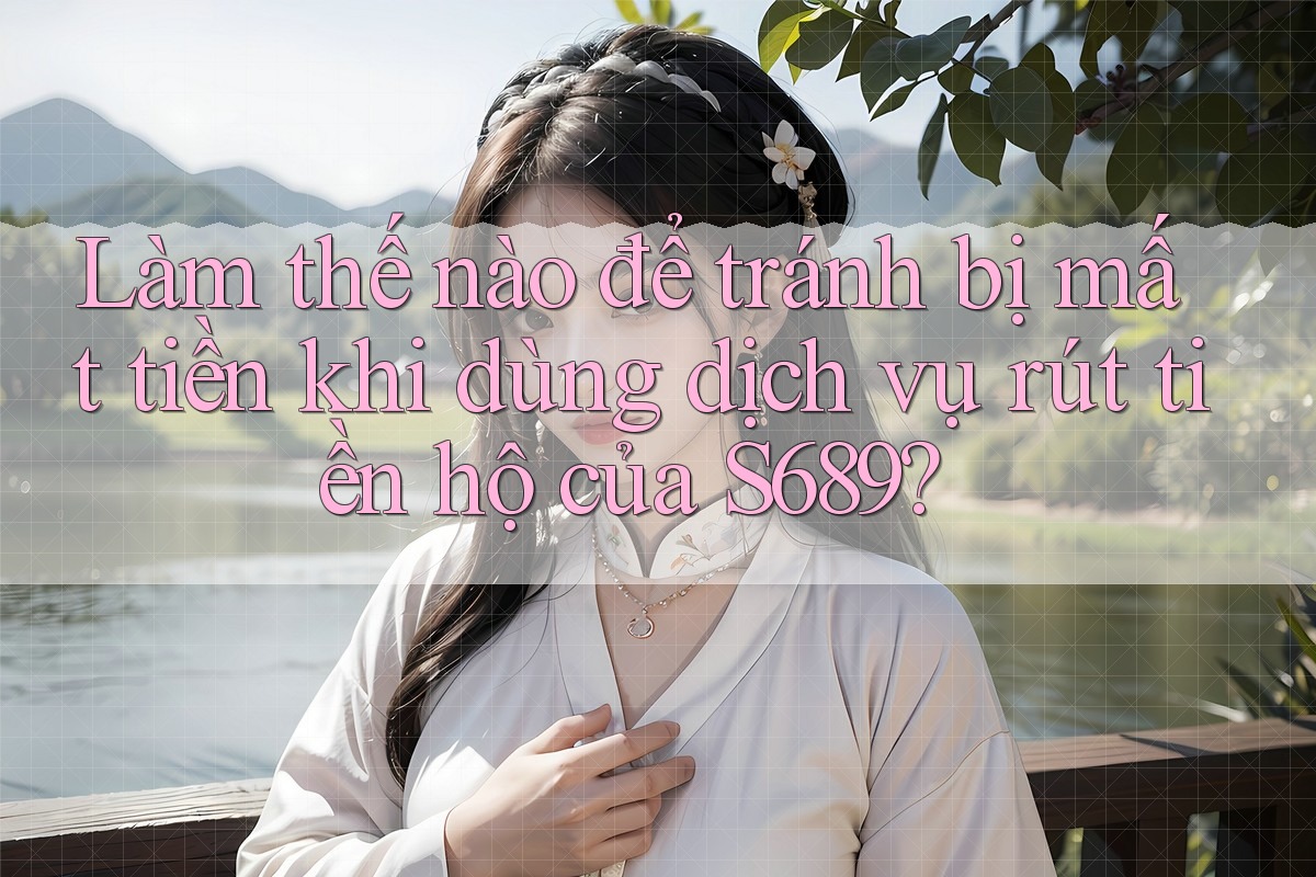 Làm thế nào để tránh bị mất tiền khi dùng dịch vụ rút tiền hộ của S689? Làm thế nào để tránh bị mất tiền khi dùng dịch vụ rút tiền hộ của S689?
