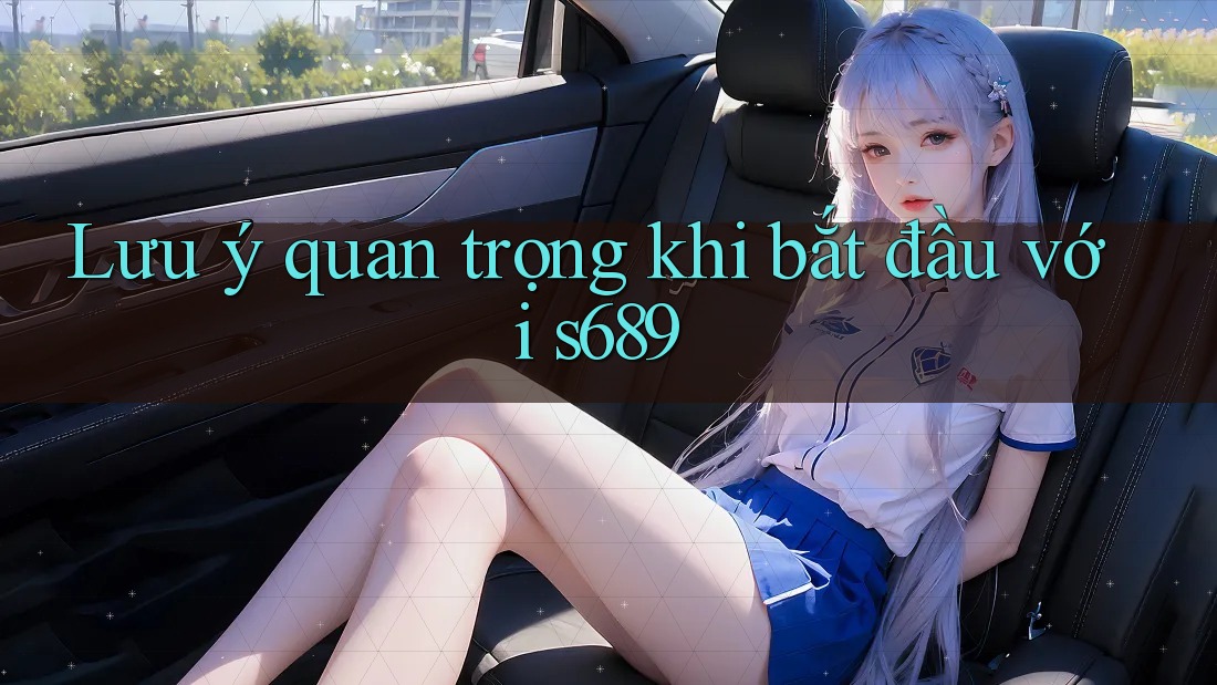 Lưu ý quan trọng khi bắt đầu với s689 Lưu ý quan trọng khi bắt đầu với s689