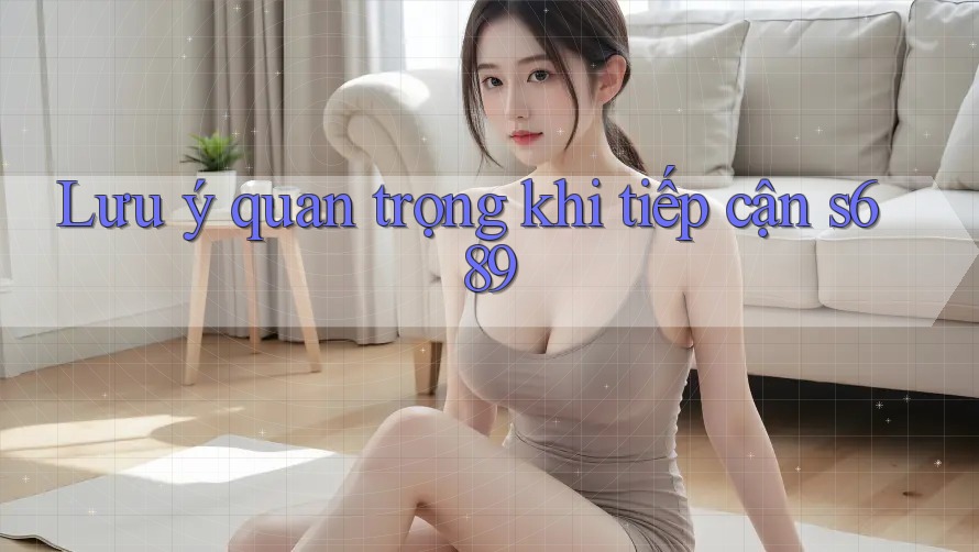 Lưu ý quan trọng khi tiếp cận s689 Lưu ý quan trọng khi tiếp cận s689