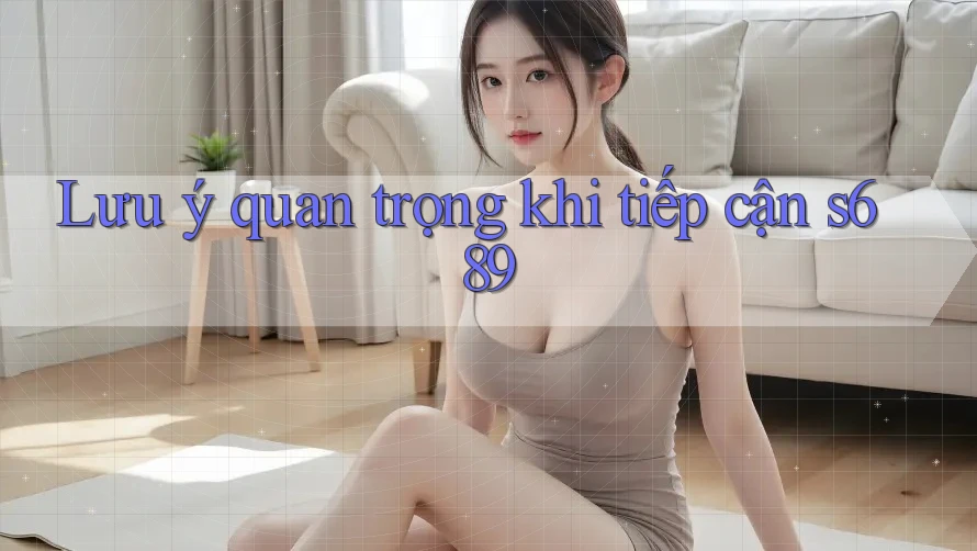 Lưu ý quan trọng khi tiếp cận s689 Lưu ý quan trọng khi tiếp cận s689