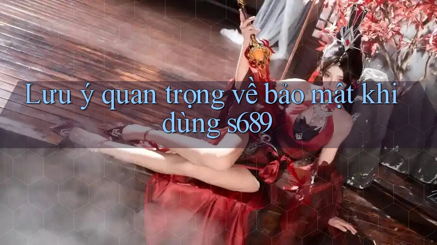 Lưu ý quan trọng về bảo mật khi dùng s689 Lưu ý quan trọng về bảo mật khi dùng s689