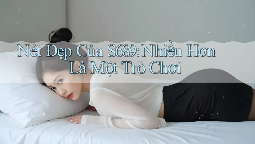 Nét Đẹp Của S689: Nhiều Hơn Là Một Trò Chơi
