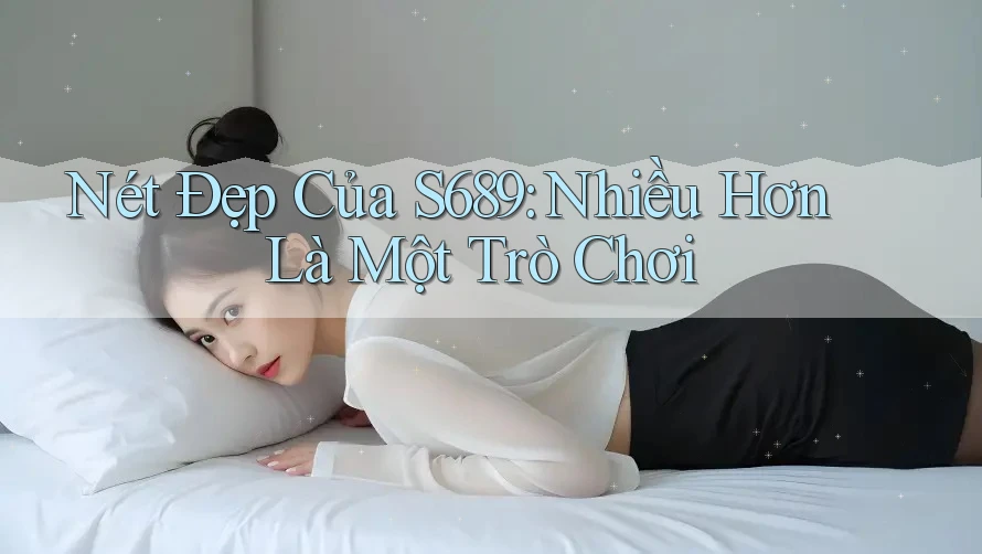 Nét Đẹp Của S689: Nhiều Hơn Là Một Trò Chơi Nét Đẹp Của S689: Nhiều Hơn Là Một Trò Chơi