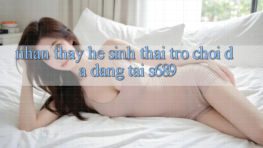 Nhận thấy Hệ Sinh Thái Trò Chơi Đa Dạng Tại s689 Nhận thấy Hệ Sinh Thái Trò Chơi Đa Dạng Tại s689