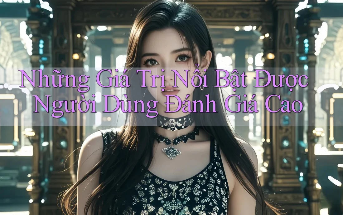 Những Giá Trị Nổi Bật Được Người Dùng Đánh Giá Cao Những Giá Trị Nổi Bật Được Người Dùng Đánh Giá Cao